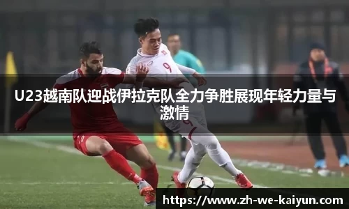 U23越南队迎战伊拉克队全力争胜展现年轻力量与激情