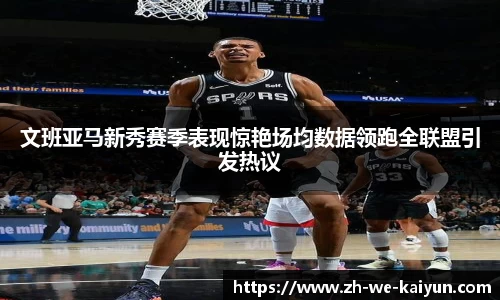 文班亚马新秀赛季表现惊艳场均数据领跑全联盟引发热议
