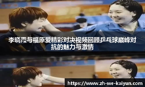 李晓霞与福原爱精彩对决视频回顾乒乓球巅峰对抗的魅力与激情