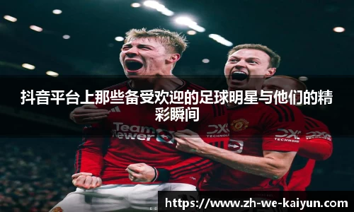 抖音平台上那些备受欢迎的足球明星与他们的精彩瞬间