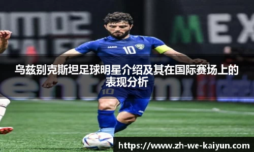 乌兹别克斯坦足球明星介绍及其在国际赛场上的表现分析