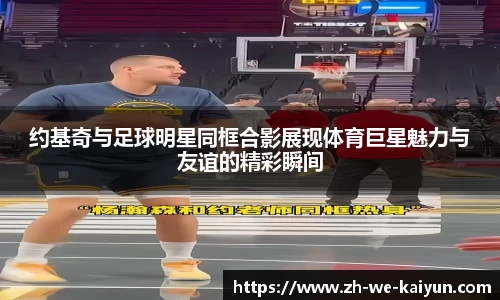 约基奇与足球明星同框合影展现体育巨星魅力与友谊的精彩瞬间