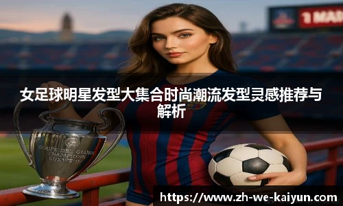 女足球明星发型大集合时尚潮流发型灵感推荐与解析